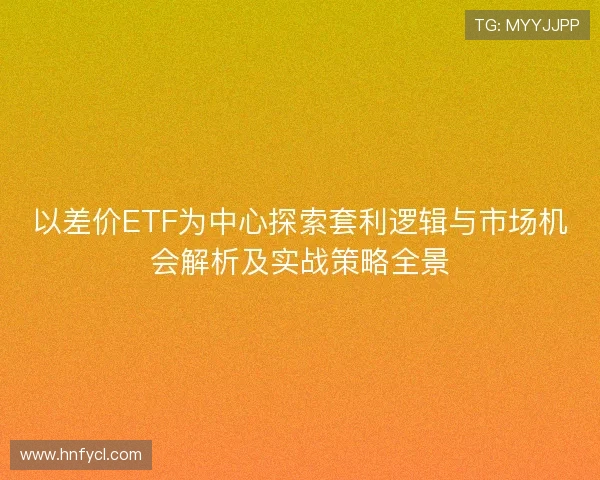 以差价ETF为中心探索套利逻辑与市场机会解析及实战策略全景 以差价ETF为中心探索套利逻辑与市场机会解析及实战策略全景